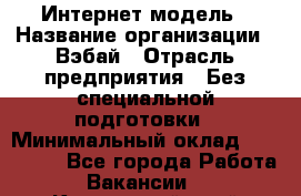 Интернет-модель › Название организации ­ Вэбай › Отрасль предприятия ­ Без специальной подготовки › Минимальный оклад ­ 150 000 - Все города Работа » Вакансии   . Камчатский край,Петропавловск-Камчатский г.